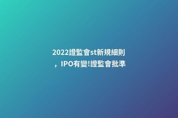 2022證監會st新規細則，IPO有變!證監會批準-第1張-觀點-玄機派
